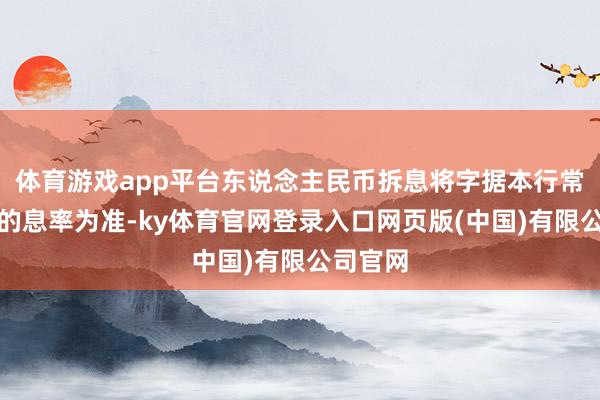 体育游戏app平台东说念主民币拆息将字据本行常常公布的息率为准-ky体育官网登录入口网页版(中国)有限公司官网