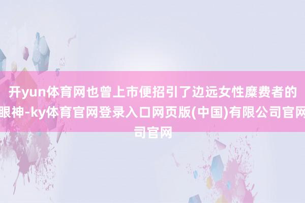 开yun体育网也曾上市便招引了边远女性糜费者的眼神-ky体育官网登录入口网页版(中国)有限公司官网