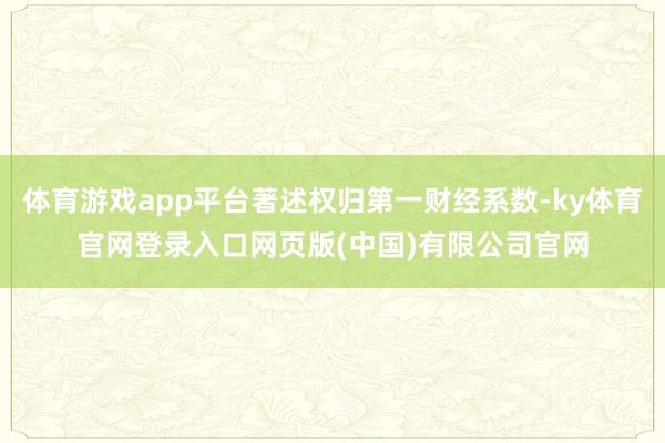体育游戏app平台著述权归第一财经系数-ky体育官网登录入口网页版(中国)有限公司官网