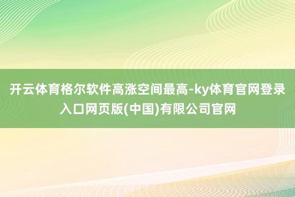 开云体育格尔软件高涨空间最高-ky体育官网登录入口网页版(中国)有限公司官网