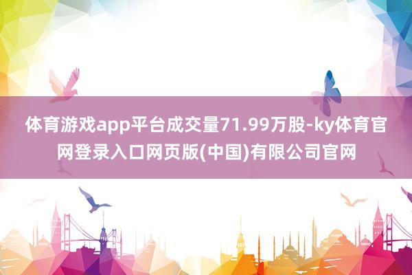 体育游戏app平台成交量71.99万股-ky体育官网登录入口网页版(中国)有限公司官网