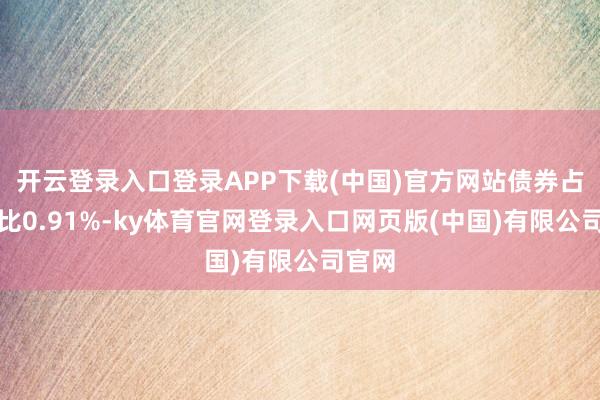 开云登录入口登录APP下载(中国)官方网站债券占净值比0.91%-ky体育官网登录入口网页版(中国)有限公司官网