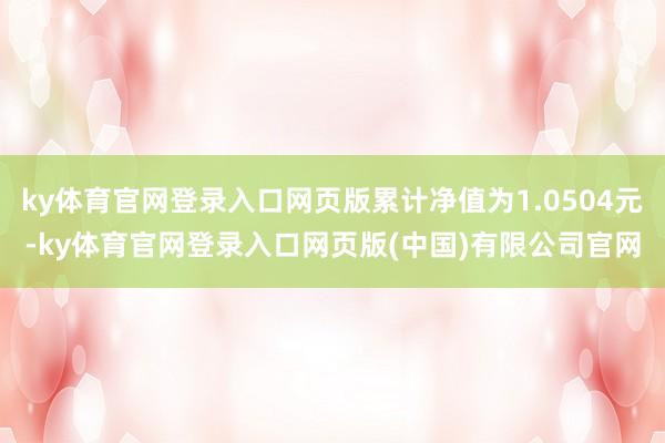 ky体育官网登录入口网页版累计净值为1.0504元-ky体育官网登录入口网页版(中国)有限公司官网