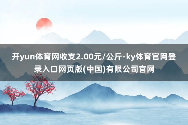 开yun体育网收支2.00元/公斤-ky体育官网登录入口网页版(中国)有限公司官网