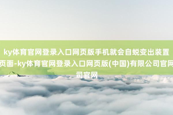 ky体育官网登录入口网页版手机就会自蜕变出装置页面-ky体育官网登录入口网页版(中国)有限公司官网