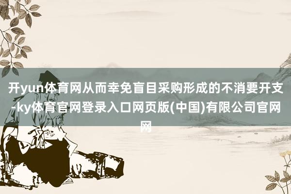 开yun体育网从而幸免盲目采购形成的不消要开支-ky体育官网登录入口网页版(中国)有限公司官网