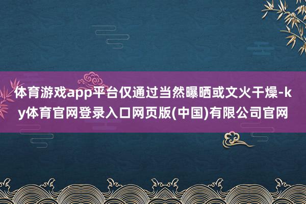 体育游戏app平台仅通过当然曝晒或文火干燥-ky体育官网登录入口网页版(中国)有限公司官网