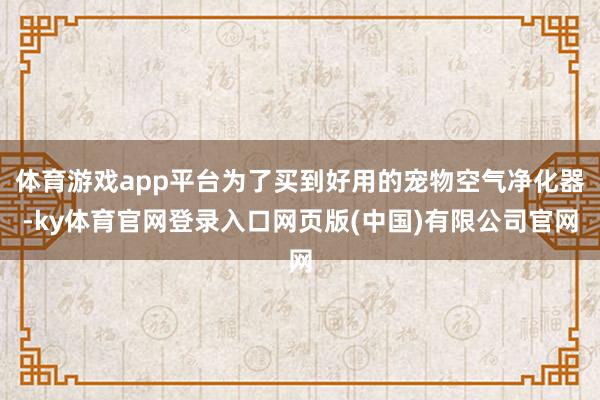 体育游戏app平台为了买到好用的宠物空气净化器-ky体育官网登录入口网页版(中国)有限公司官网