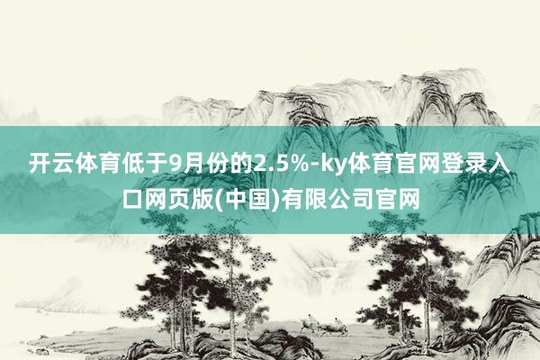 开云体育低于9月份的2.5%-ky体育官网登录入口网页版(中国)有限公司官网
