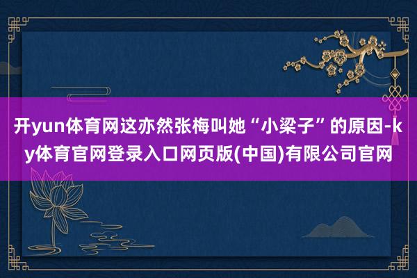 开yun体育网这亦然张梅叫她“小梁子”的原因-ky体育官网登录入口网页版(中国)有限公司官网