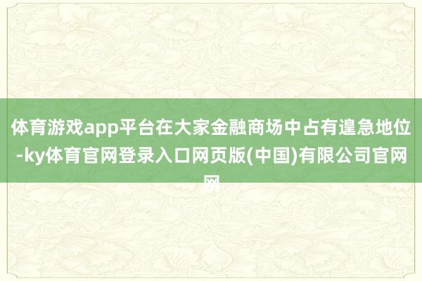 体育游戏app平台在大家金融商场中占有遑急地位-ky体育官网登录入口网页版(中国)有限公司官网