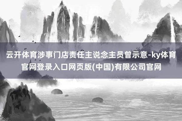 云开体育涉事门店责任主说念主员曾示意-ky体育官网登录入口网页版(中国)有限公司官网