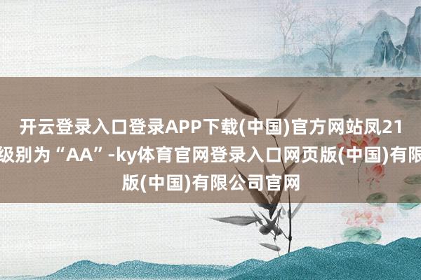 开云登录入口登录APP下载(中国)官方网站凤21转债信用级别为“AA”-ky体育官网登录入口网页版(中国)有限公司官网