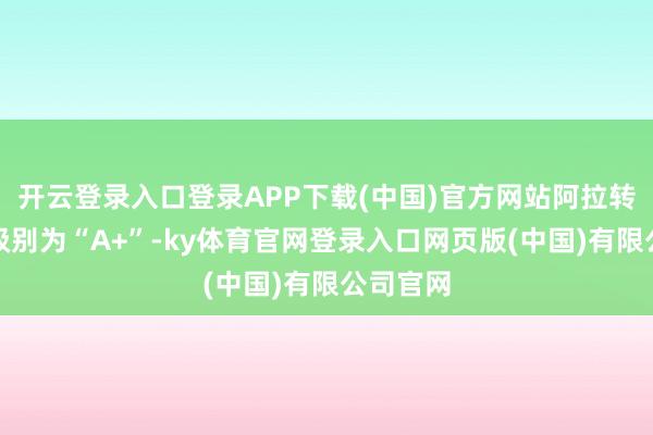 开云登录入口登录APP下载(中国)官方网站阿拉转债信用级别为“A+”-ky体育官网登录入口网页版(中国)有限公司官网