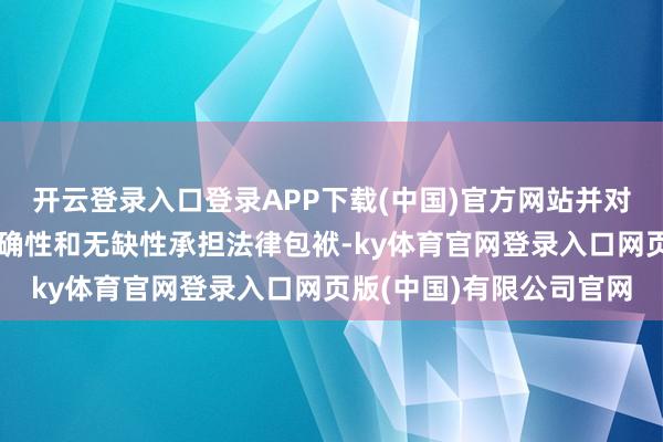 开云登录入口登录APP下载(中国)官方网站并对其本体的信得过性、准确性和无缺性承担法律包袱-ky体育官网登录入口网页版(中国)有限公司官网
