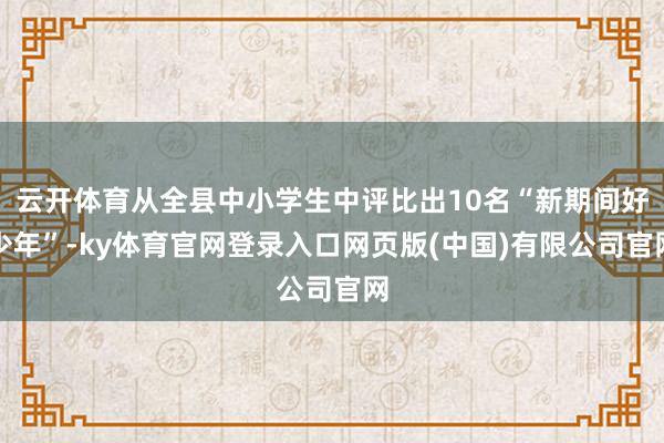 云开体育从全县中小学生中评比出10名“新期间好少年”-ky体育官网登录入口网页版(中国)有限公司官网