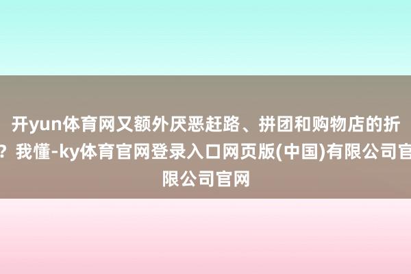 开yun体育网又额外厌恶赶路、拼团和购物店的折磨?我懂-ky体育官网登录入口网页版(中国)有限公司官网