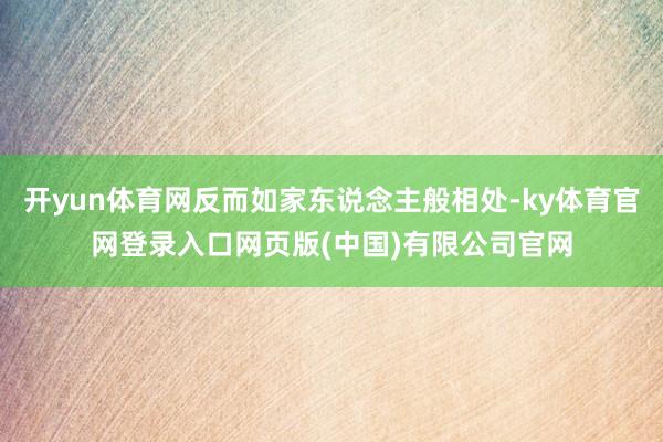 开yun体育网反而如家东说念主般相处-ky体育官网登录入口网页版(中国)有限公司官网