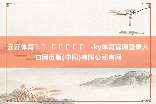 云开体育		  					  -ky体育官网登录入口网页版(中国)有限公司官网