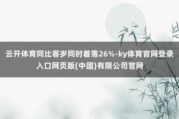 云开体育同比客岁同时着落26%-ky体育官网登录入口网页版(中国)有限公司官网