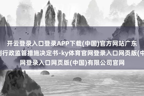 开云登录入口登录APP下载(中国)官方网站广东证监局发布了一则行政监管措施决定书-ky体育官网登录入口网页版(中国)有限公司官网
