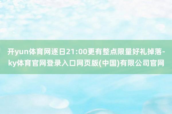 开yun体育网逐日21:00更有整点限量好礼掉落-ky体育官网登录入口网页版(中国)有限公司官网