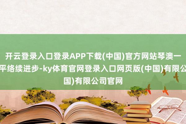 开云登录入口登录APP下载(中国)官方网站琴澳一体化水平络续进步-ky体育官网登录入口网页版(中国)有限公司官网