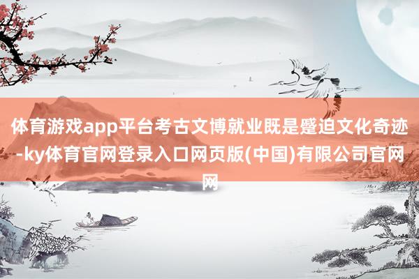 体育游戏app平台考古文博就业既是蹙迫文化奇迹-ky体育官网登录入口网页版(中国)有限公司官网