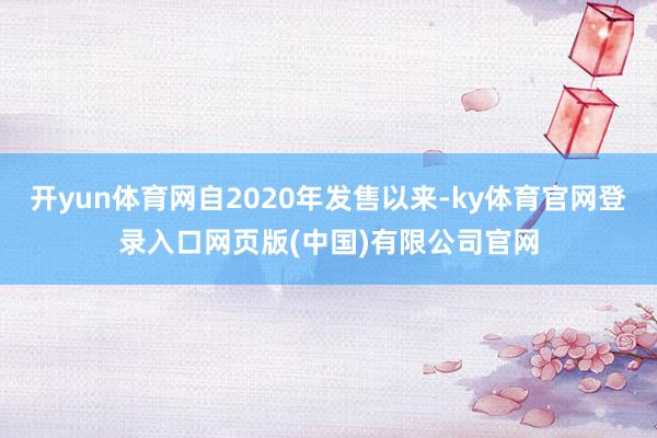 开yun体育网自2020年发售以来-ky体育官网登录入口网页版(中国)有限公司官网