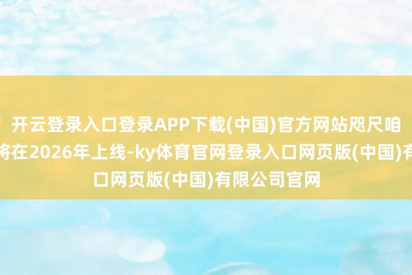 开云登录入口登录APP下载(中国)官方网站咫尺咱们知说念它将在2026年上线-ky体育官网登录入口网页版(中国)有限公司官网