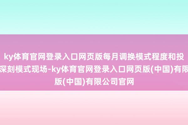 ky体育官网登录入口网页版每月调换模式程度和投资情况；深刻模式现场-ky体育官网登录入口网页版(中国)有限公司官网