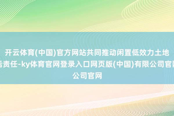 开云体育(中国)官方网站共同推动闲置低效力土地活责任-ky体育官网登录入口网页版(中国)有限公司官网