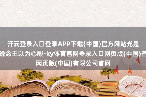 开云登录入口登录APP下载(中国)官方网站光是听听就让东说念主以为心酸-ky体育官网登录入口网页版(中国)有限公司官网