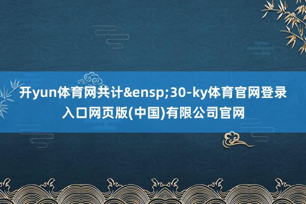 开yun体育网共计&ensp;30-ky体育官网登录入口网页版(中国)有限公司官网