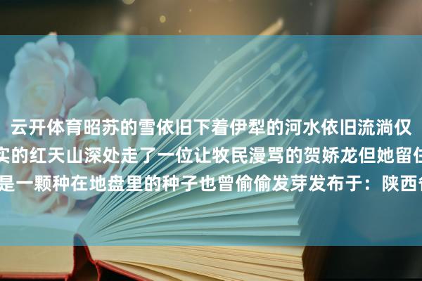 云开体育昭苏的雪依旧下着伊犁的河水依旧流淌仅仅雪原上少了一朵最诚实的红天山深处走了一位让牧民漫骂的贺娇龙但她留住的从来不是传闻而是一颗种在地盘里的种子也曾偷偷发芽发布于：陕西省-ky体育官网登录入口网页版(中国)有限公司官网