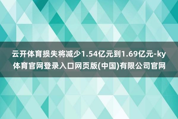 云开体育损失将减少1.54亿元到1.69亿元-ky体育官网登录入口网页版(中国)有限公司官网