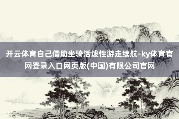 开云体育自己借助坐骑活泼性游走续航-ky体育官网登录入口网页版(中国)有限公司官网