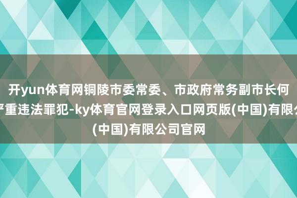 开yun体育网铜陵市委常委、市政府常务副市长何田涉嫌严重违法罪犯-ky体育官网登录入口网页版(中国)有限公司官网