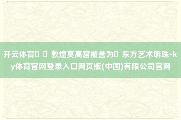 开云体育敦煌莫高窟被誉为东方艺术明珠-ky体育官网登录入口网页版(中国)有限公司官网
