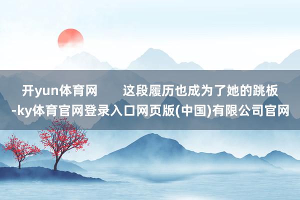 开yun体育网       这段履历也成为了她的跳板-ky体育官网登录入口网页版(中国)有限公司官网