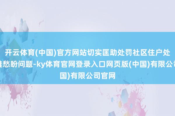 开云体育(中国)官方网站切实匡助处罚社区住户处罚急难愁盼问题-ky体育官网登录入口网页版(中国)有限公司官网