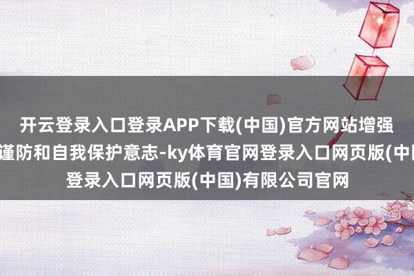 开云登录入口登录APP下载(中国)官方网站增强弘大村民的安全谨防和自我保护意志-ky体育官网登录入口网页版(中国)有限公司官网