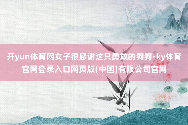 开yun体育网女子很感谢这只勇敢的狗狗-ky体育官网登录入口网页版(中国)有限公司官网