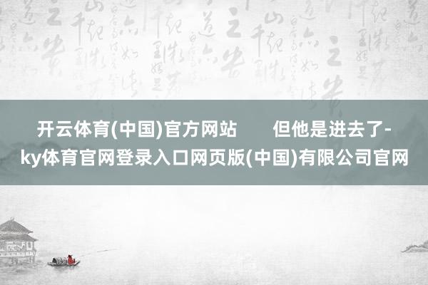 开云体育(中国)官方网站       但他是进去了-ky体育官网登录入口网页版(中国)有限公司官网