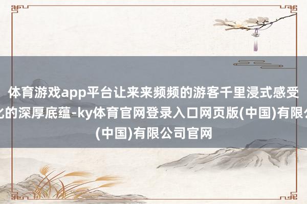 体育游戏app平台让来来频频的游客千里浸式感受潮阳文化的深厚底蕴-ky体育官网登录入口网页版(中国)有限公司官网