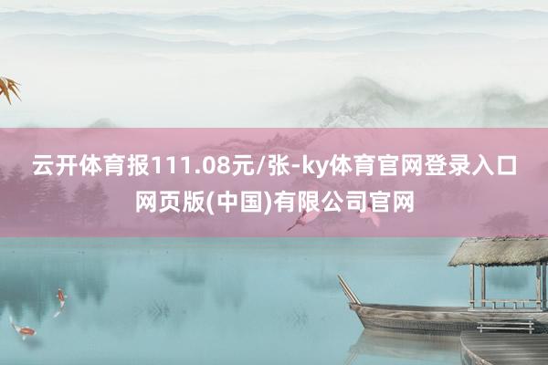 云开体育报111.08元/张-ky体育官网登录入口网页版(中国)有限公司官网