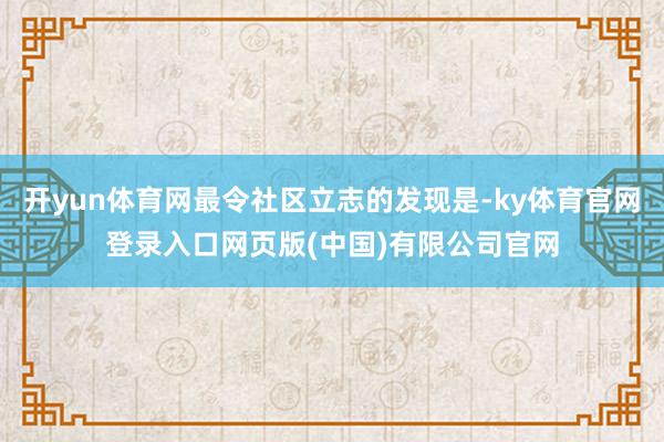 开yun体育网最令社区立志的发现是-ky体育官网登录入口网页版(中国)有限公司官网