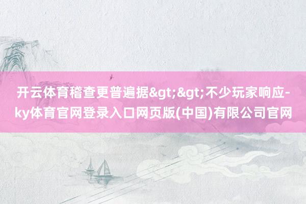开云体育稽查更普遍据>>不少玩家响应-ky体育官网登录入口网页版(中国)有限公司官网