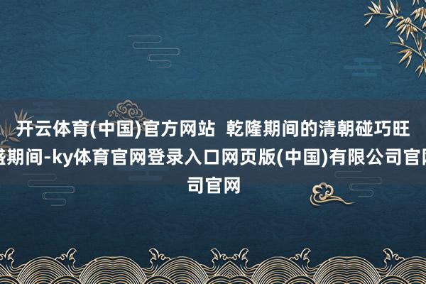 开云体育(中国)官方网站  乾隆期间的清朝碰巧旺盛期间-ky体育官网登录入口网页版(中国)有限公司官网