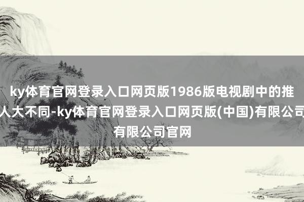 ky体育官网登录入口网页版1986版电视剧中的推崇却人大不同-ky体育官网登录入口网页版(中国)有限公司官网